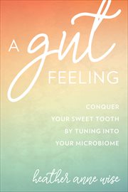 A Gut Feeling : Conquer Your Sweet Tooth by Tuning Into Your Microbiome cover image cdn