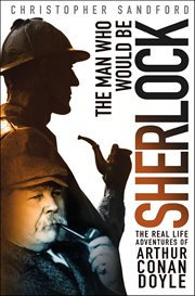 The Man Who Would Be Sherlock : The Real Life Adventures of Arthur Conan Doyle cover image cdn