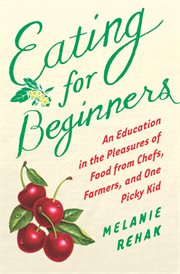 Eating for Beginners : An Education in the Pleasures of Food from Chefs, Farmers, and One Picky Kid cover image cdn