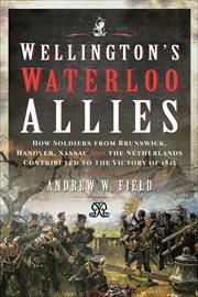 Wellington's Waterloo Allies : How Soldiers from Brunswick, Hanover, Nassau and the Netherlands Contributed to the Victory of 1815 cover image cdn