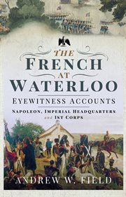 The French at Waterloo-Eyewitness Accounts : Napoleon, Imperial Headquarters and 1st Corps cover image cdn