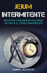 Jejum Intermitente: Receitas Com Baixas Calorias Da Dieta 5: 2 Para Emagrecer : Receitas Com Baixas Calorias Para Dietas 5:2 Para Emagrecer cover image cdn
