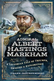 Admiral Albert Hastings Markham : A Victorian Tale of Triumph, Tragedy & Exploration cover image cdn