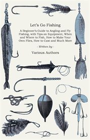 Let's Go Fishing : A Beginner's Guide to Angling and Fly Fishing, with Tips on Equipment, When and Where to Fi... cover image cdn
