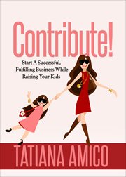 Contribute! : Start A Successful, Fulfilling Business While Raising Your Kids cover image cdn
