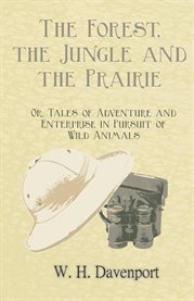 The Forest, the Jungle, and the Prairie : Or, Tales of Adventure and Enterprise in Pursuit of Wil... cover image cdn