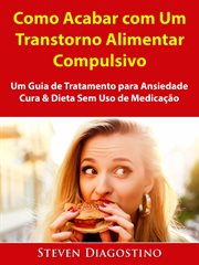 Como Acabar com Um Transtorno Alimentar Compulsivo : Um Guia De Tratamento Para Ansiedade, Cura & Dieta Sem Uso De Medicação cover image cdn