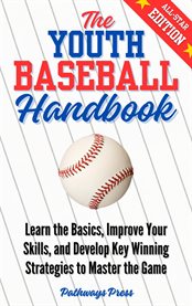 The Youth Baseball Handbook : Learn The Basics, Improve Your Skills, And Develop Key Winning Strategies To Master The Game cover image cdn