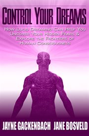 Control Your Dreams : How Lucid Dreaming Can Help You Uncover Your Hidden Fears & Explore the Frontiers of Human Conscious cover image cdn