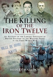 The Killing of the Iron Twelve : An Account of the Largest Execution of British Soldiers on the Western Front in the First World War cover image cdn