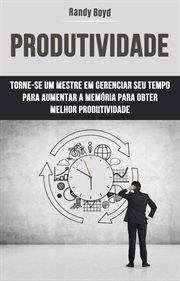 Produtividade: Torne-Se UM Mestre Em Gerenciar Seu Tempo Para Aumentar a Memória Para Obter : Torne-se Um Mestre Em Gerir O Seu Tempo Para Aumentar A Memória E Obter Melhor Produtividade cover image cdn