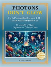 Photons Don't Glow : Our Self-assembling Universe-4; Bk 1 An Sbi-guided Awtbook™ On The Assembly Of Matter, Organisms & C cover image cdn