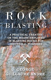Rock Blasting - a Practical Treatise on the Means Employed in Blasting Rocks for Industrial Purposes : A Practical Treatise On The Means Employed In Blasting Rocks For Industrial Purposes cover image cdn