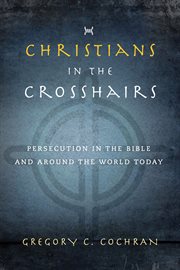 Christians in the Crosshairs : Persecution In The Bible And Around The World Today cover image cdn