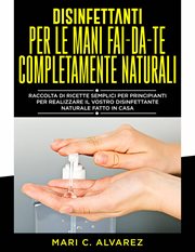 Disinfettanti per le mani fai da te completamente naturali : Guida Di Semplici Formulazioni Per Principianti, Per Farvi Un Disinfettante Naturale Fatto In Casa cover image cdn