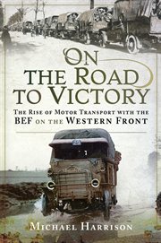 On the Road to Victory : The Rise of Motor Transport with the BEF on the Western Front cover image cdn