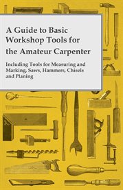 A Guide to Basic Workshop Tools for the Amateur Carpenter - Including Tools for Measuring and Mar : Including Tools for Measuring and Marking, Saws, Hammers, Chisels and Planning cover image cdn