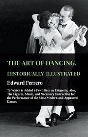 The Art of Dancing, Historically Illustrated - to Which Is Added a Few Hints on Etiquette : Also, The Figures, Music, & Necessary Instruction For The Performance Of The Most Modern & Approved cover image cdn