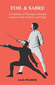 Foil and Sabre : A Grammar of Fencing in Detailed Lessons for the Professor and Pupil cover image cdn