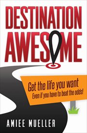 Destination Awesome : Get the Life You Want Even if You Have to Beat the Odds cover image cdn