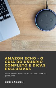 Amazon Echo - O Guia do Usuário Completo e Dicas Exclusivas : Alexa, Music, Accessories, Account, Aux In, Guide, Tips cover image cdn