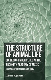 The Structure of Animal Life : Six Lectures Delivered at the Brooklyn Academy of Music in January and February, 1862 cover image cdn