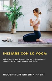 Iniziare con lo Yoga: : Primi Passi Per Trovare La Pace Interiore, Ridurre Lo Stress E Vivere Pi Felici cover image cdn