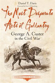 The Most Desperate Acts of Gallantry : George A. Custer in the Civil War cover image cdn