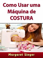 Como Usar uma Máquina de Costura : Dicas Para Iniciantes, Técnicas, Agulhas, Acessórios, Arte E Muito Mais! cover image cdn