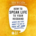 How to Speak Life to Your Husband : When All You Want to Do Is Yell at Him cover image cdn