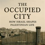 The Occupied City : How Israel Shapes Palestinian Life cover image cdn