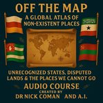 Off the Map: A Global Atlas of Non-Existent Places : Unrecognized States, Disputed Lands & The Places We Cannot Go cover image cdn