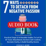 7 Ways to Detach From Negative Passion : Practical Steps & Actionable Guides To Let Go Of Toxic Attachment, Restore Self-control, Reclaim Cla cover image cdn