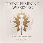 Divine Feminine Awakening: Your Goddess Within : Unlock Your Sacred Power, Manifest Love And Abundance, And Embrace Your Authentic Self Through Ancie cover image cdn