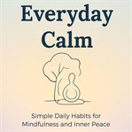 Everyday Calm : Simple Daily Habits For Mindfulness And Inner Peace: A Practical Guide To Mindful Living cover image cdn