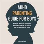 ADHD Parenting Guide for Boys : Managing Impulsive Behaviours, Improving Cognitive Flexibility, And Helping Your Son Thrive cover image cdn