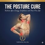 The Posture Cure : Reclaim Your Energy, Confidence, And Pain-free Life cover image cdn