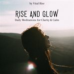 Rise & Glow: Daily Meditations for Clarity & Calm : Morning & Anytime Guided Sessions To Center Your Mind And Awaken Inner Peace cover image cdn