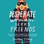 Desperate Woman Seeks Friends : Real Talk About Connection, Rejection, and Trying Again for the Friendships You Need cover image cdn