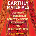 Earthly Materials : Journeys Through Our Bodies' Emissions, Excretions, and Disintegrations cover image cdn