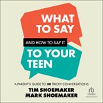 What to Say and How to Say It to Your Teen : A Parent's Guide to 30 Tricky Conversations cover image cdn