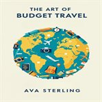 The Art of Budget Travel : Explore More, Spend Less.your Guide To Savvy Planning, Hidden Gems, And Authentic Travel On A Shoest cover image cdn