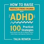 How to Raise Mentally Strong Children With ADHD : 100 Practical Strategies Every Parent Can Use To Reduce Stress, Calm Chaos, And Improve Family Life cover image cdn