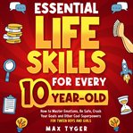 Essential Life Skills for Every 10-Year-Old : How To Master Emotions, Be Safe, Crush Your Goals And Other Cool Superpowers For Tween Boys And Girl cover image cdn