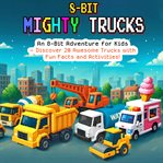 8-Bit Mighty Trucks : An 8-bit Adventure For Kids Discover 20 Awesome Trucks With Fun Facts And Activities! cover image cdn