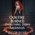 Our Fire Burned Everything Down Around Us cover image cdn