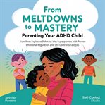 From Meltdowns to Mastery: Parenting Your ADHD Child : Transform Explosive Behavior Into Superpowers With Proven Emotional Regulation And Self-control Stra cover image cdn