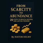 From Scarcity to Abundance: 20 Steps to Wealth, Success, and Lasting Freedom. : How To Reprogram Your Mind, Grow Your Wealth, And Live Without Limits. cover image cdn