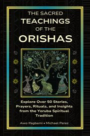 The Sacred Teachings of the Orishas : Explore Over 50 Stories, Prayers, Rituals And Insights From The Yoruba Spiritual Tradition cover image cdn
