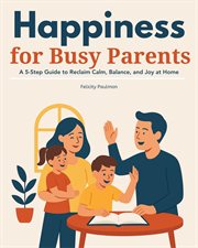 Happiness for Busy Parents : A 5-step Guide To Reclaim Calm, Balance, And Joy At Home cover image cdn